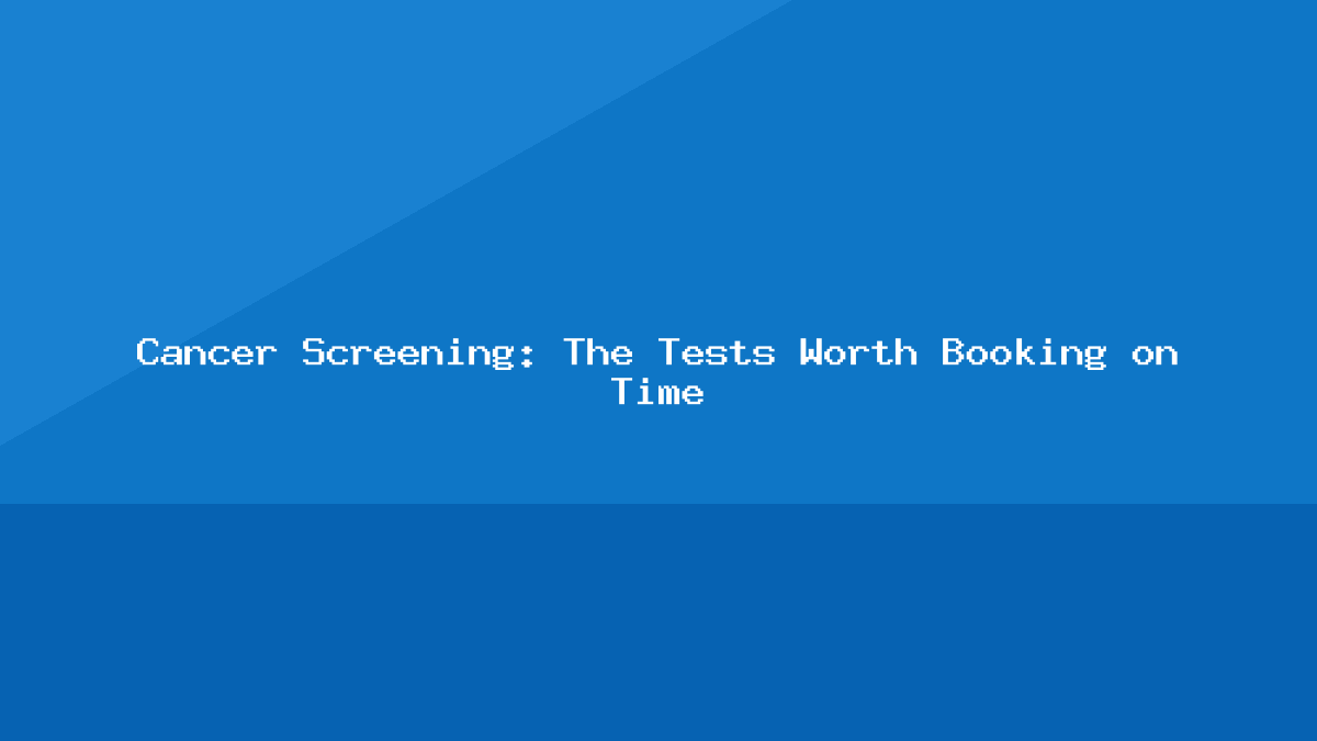 Cancer Screening: The Tests Worth Booking on Time