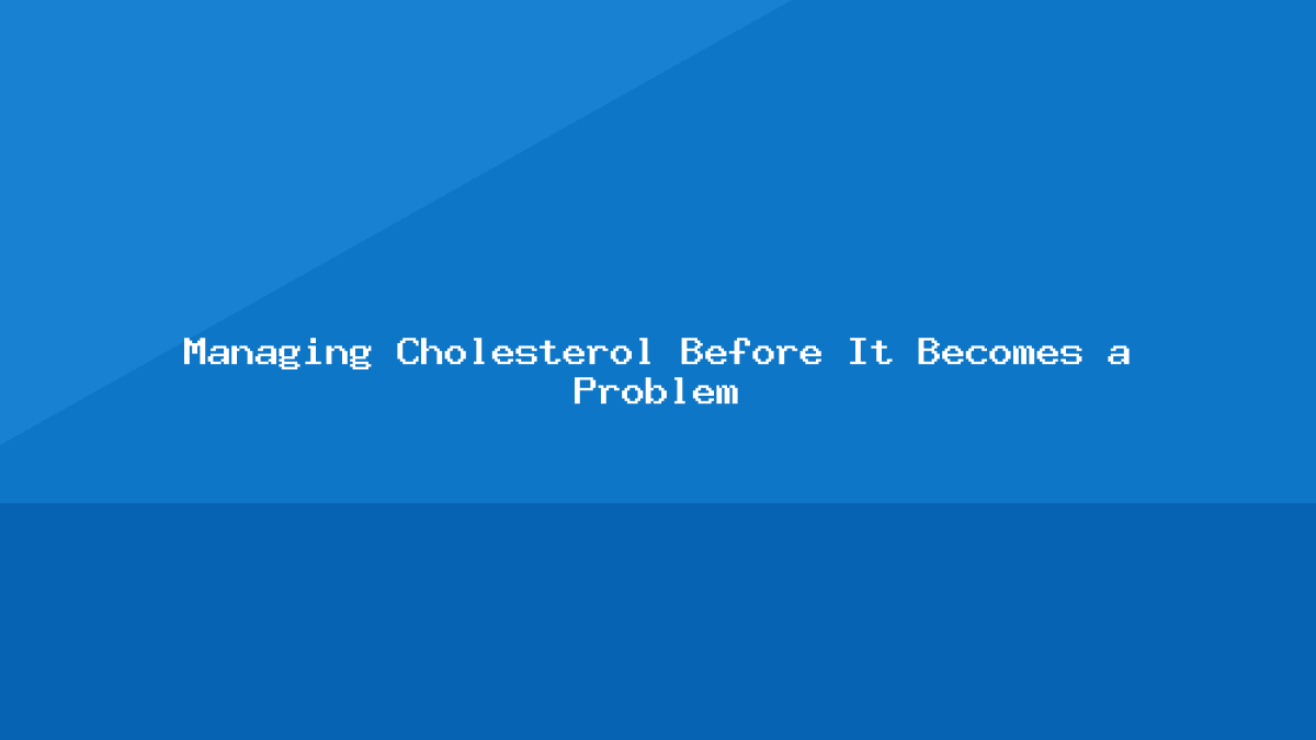 Managing Cholesterol Before It Becomes a Problem
