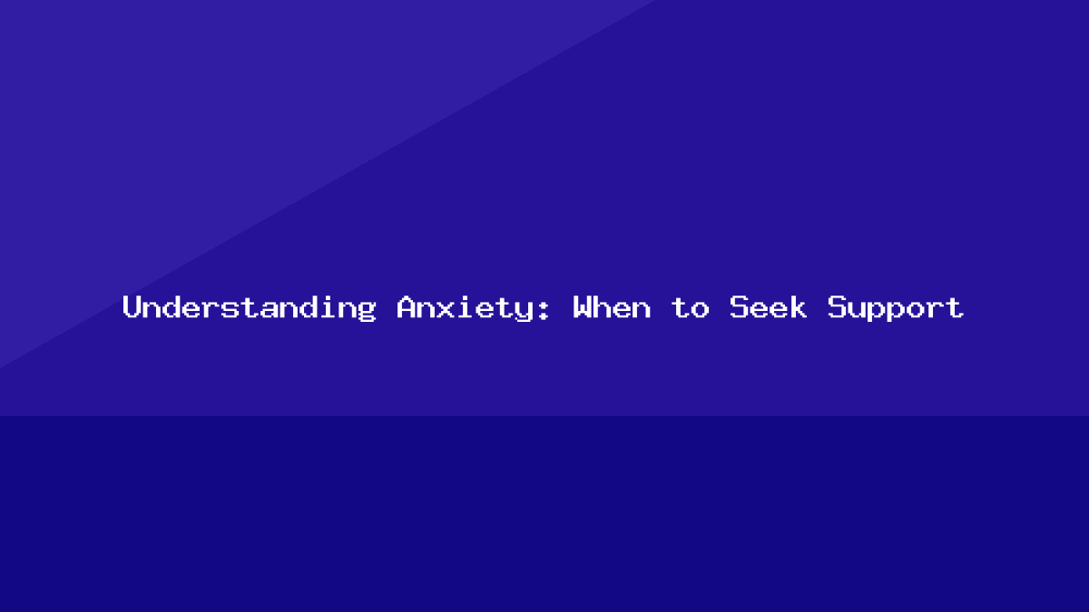 Understanding Anxiety: When to Seek Support
