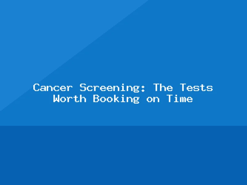 Blog, Cancer Screening: The Tests Worth Booking on Time