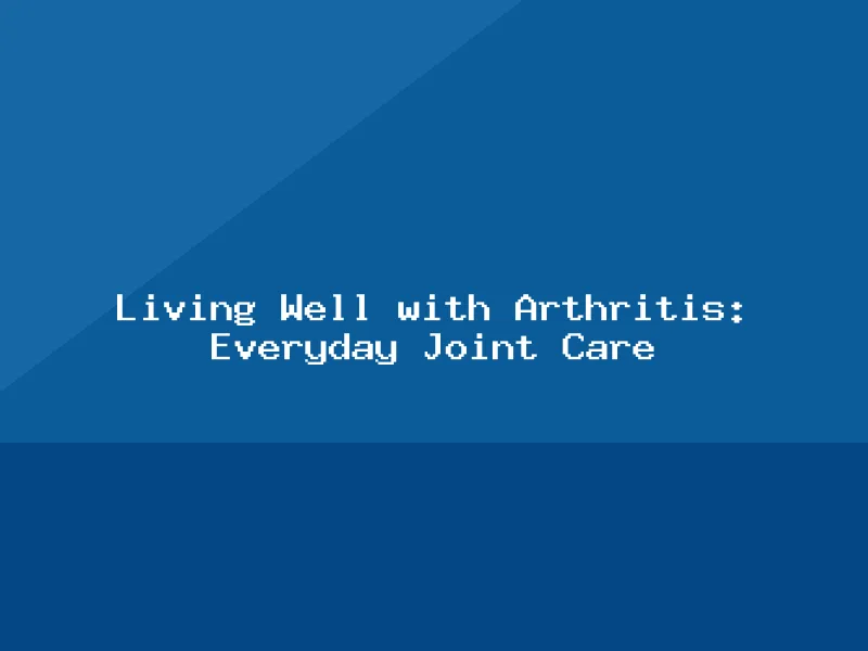 Blog, Living Well with Arthritis: Everyday Joint Care