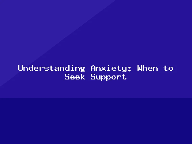 Blog, Understanding Anxiety: When to Seek Support